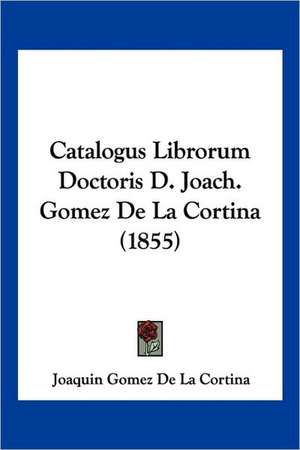 Catalogus Librorum Doctoris D. Joach. Gomez De La Cortina (1855) de Joaquin Gomez De La Cortina