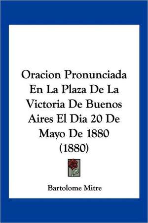 Oracion Pronunciada En La Plaza De La Victoria De Buenos Aires El Dia 20 De Mayo De 1880 (1880) de Bartolome Mitre