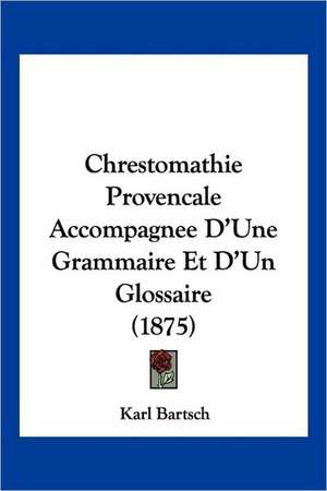 Chrestomathie Provencale Accompagnee D'Une Grammaire Et D'Un Glossaire (1875) de Karl Bartsch