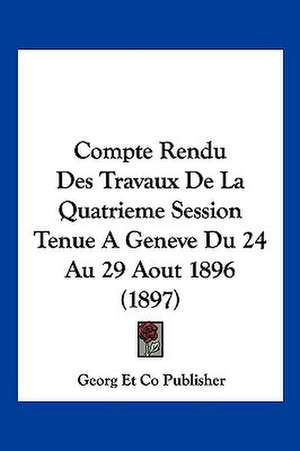 Compte Rendu Des Travaux De La Quatrieme Session Tenue A Geneve Du 24 Au 29 Aout 1896 (1897) de Georg Et Co Publisher