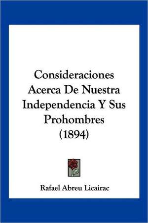 Consideraciones Acerca De Nuestra Independencia Y Sus Prohombres (1894) de Rafael Abreu Licairac