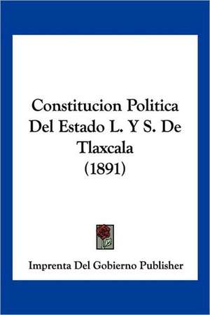 Constitucion Politica Del Estado L. Y S. De Tlaxcala (1891) de Imprenta Del Gobierno Publisher