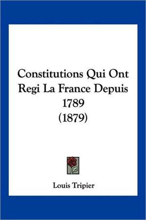 Constitutions Qui Ont Regi La France Depuis 1789 (1879) de Louis Tripier