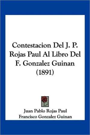 Contestacion Del J. P. Rojas Paul Al Libro Del F. Gonzalez Guinan (1891) de Juan Pablo Rojas Paul