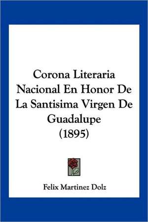 Corona Literaria Nacional En Honor De La Santisima Virgen De Guadalupe (1895) de Felix Martinez Dolz