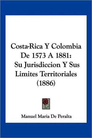 Costa-Rica Y Colombia De 1573 A 1881 de Manuel Maria De Peralta