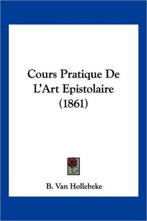 Cours Pratique De L'Art Epistolaire (1861) de B. van Hollebeke