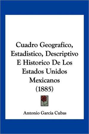 Cuadro Geografico, Estadistico, Descriptivo E Historico De Los Estados Unidos Mexicanos (1885) de Antonio Garcia Cubas