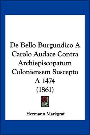 De Bello Burgundico A Carolo Audace Contra Archiepiscopatum Coloniensem Suscepto A 1474 (1861) de Hermann Markgraf