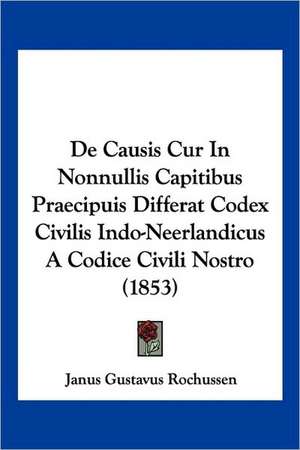 De Causis Cur In Nonnullis Capitibus Praecipuis Differat Codex Civilis Indo-Neerlandicus A Codice Civili Nostro (1853) de Janus Gustavus Rochussen