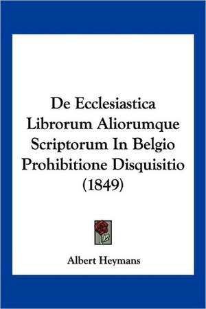 De Ecclesiastica Librorum Aliorumque Scriptorum In Belgio Prohibitione Disquisitio (1849) de Albert Heymans