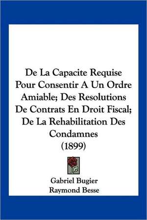 De La Capacite Requise Pour Consentir A Un Ordre Amiable; Des Resolutions De Contrats En Droit Fiscal; De La Rehabilitation Des Condamnes (1899) de Gabriel Bugier