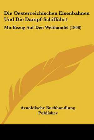 Die Oesterreichischen Eisenbahnen Und Die Dampf-Schiffahrt de Arnoldische Buchhandlung Publisher