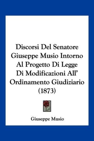 Discorsi Del Senatore Giuseppe Musio Intorno Al Progetto Di Legge Di Modificazioni All' Ordinamento Giudiziario (1873) de Giuseppe Musio