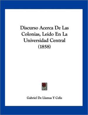 Discurso Acerca De Las Colonias, Leido En La Universidad Central (1858) de Gabriel de Llamas Y Celis