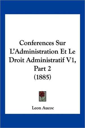 Conferences Sur L'Administration Et Le Droit Administratif V1, Part 2 (1885) de Leon Aucoc