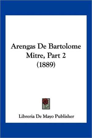 Arengas De Bartolome Mitre, Part 2 (1889) de Libreria De Mayo Publisher