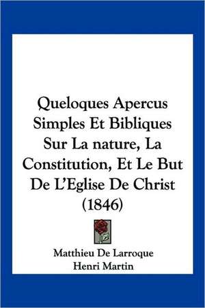 Queloques Apercus Simples Et Bibliques Sur La nature, La Constitution, Et Le But De L'Eglise De Christ (1846) de Matthieu De Larroque