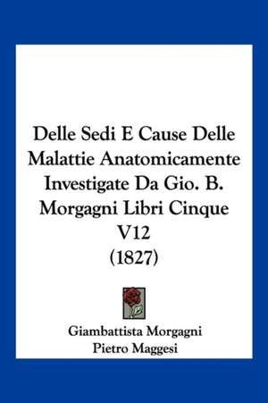 Delle Sedi E Cause Delle Malattie Anatomicamente Investigate Da Gio. B. Morgagni Libri Cinque V12 (1827) de Giambattista Morgagni