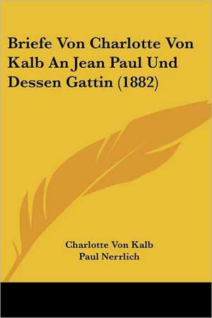 Briefe Von Charlotte Von Kalb An Jean Paul Und Dessen Gattin (1882) de Charlotte Von Kalb