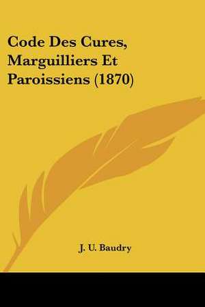 Code Des Cures, Marguilliers Et Paroissiens (1870) de J. U. Baudry