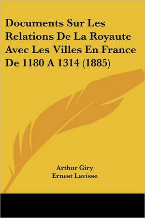 Documents Sur Les Relations De La Royaute Avec Les Villes En France De 1180 A 1314 (1885) de Arthur Giry