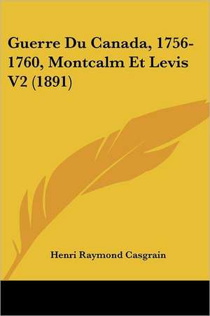 Guerre Du Canada, 1756-1760, Montcalm Et Levis V2 (1891) de Henri Raymond Casgrain