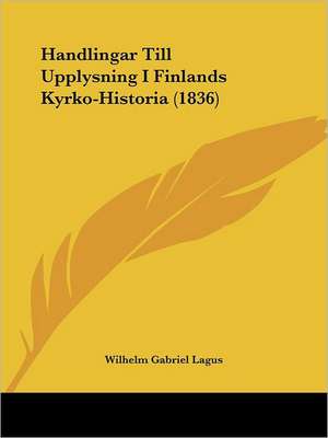 Handlingar Till Upplysning I Finlands Kyrko-Historia (1836) de Wilhelm Gabriel Lagus