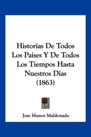 Historias de Todos Los Paises y de Todos Los Tiempos Hasta Nuestros Dias (1863) de Jose Munoz Maldonado