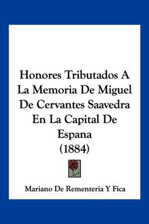 Honores Tributados A La Memoria De Miguel De Cervantes Saavedra En La Capital De Espana (1884) de Mariano de Rementeria Y Fica