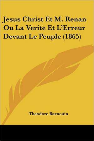 Jesus Christ Et M. Renan Ou La Verite Et L'Erreur Devant Le Peuple (1865) de Theodore Barnouin