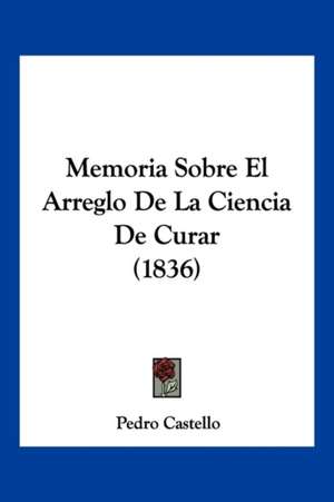 Memoria Sobre El Arreglo De La Ciencia De Curar (1836) de Pedro Castello