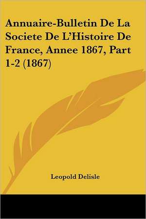 Annuaire-Bulletin De La Societe De L'Histoire De France, Annee 1867, Part 1-2 (1867) de Leopold Delisle