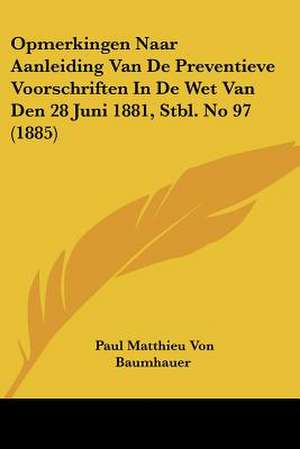 Opmerkingen Naar Aanleiding Van De Preventieve Voorschriften In De Wet Van Den 28 Juni 1881, Stbl. No 97 (1885) de Paul Matthieu Von Baumhauer