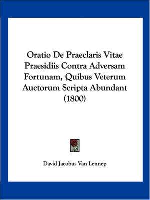 Oratio De Praeclaris Vitae Praesidiis Contra Adversam Fortunam, Quibus Veterum Auctorum Scripta Abundant (1800) de David Jacobus van Lennep