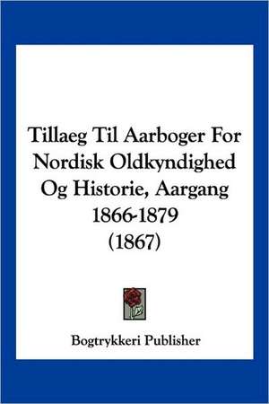 Tillaeg Til Aarboger For Nordisk Oldkyndighed Og Historie, Aargang 1866-1879 (1867) de Bogtrykkeri Publisher