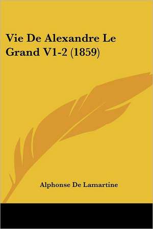 Vie De Alexandre Le Grand V1-2 (1859) de Alphonse De Lamartine