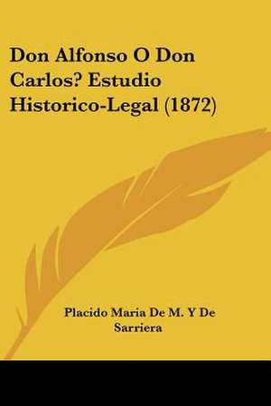 Don Alfonso O Don Carlos? Estudio Historico-Legal (1872) de Placido Maria de M. Y de Sarriera