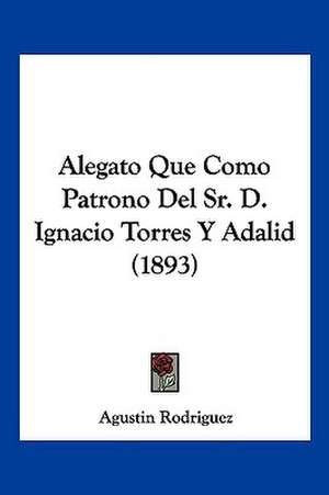 Alegato Que Como Patrono Del Sr. D. Ignacio Torres Y Adalid (1893) de Agustin Rodriguez