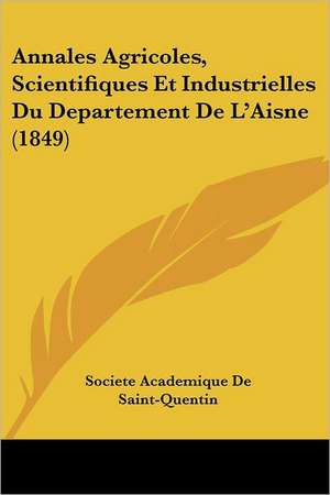 Annales Agricoles, Scientifiques Et Industrielles Du Departement De L'Aisne (1849) de Societe Academique De Saint-Quentin