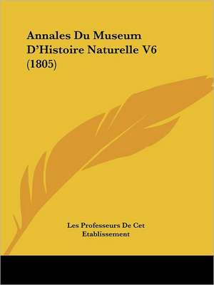 Annales Du Museum D'Histoire Naturelle V6 (1805) de Les Professeurs De Cet Etablissement