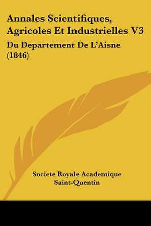 Annales Scientifiques, Agricoles Et Industrielles V3 de Societe Royale Academique Saint-Quentin