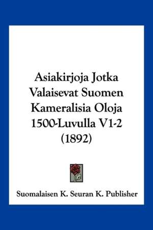 Asiakirjoja Jotka Valaisevat Suomen Kameralisia Oloja 1500-Luvulla V1-2 (1892) de Suomalaisen K. Seuran K. Publisher