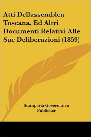 Atti Dellassemblea Toscana, Ed Altri Documenti Relativi Alle Sue Deliberazioni (1859) de Stamperia Governativa Publisher