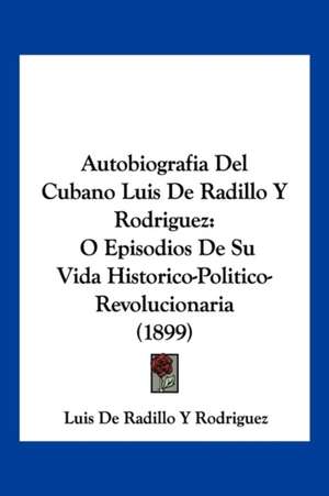 Autobiografia Del Cubano Luis De Radillo Y Rodriguez de Luis de Radillo Y Rodriguez