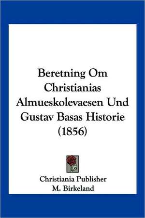 Beretning Om Christianias Almueskolevaesen Und Gustav Basas Historie (1856) de Christiania Publisher