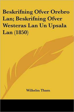 Beskrifning Ofver Orebro Lan; Beskrifning Ofver Westeras Lan Un Upsala Lan (1850) de Wilhelm Tham