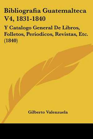 Bibliografia Guatemalteca V4, 1831-1840 de Gilberto Valenzuela