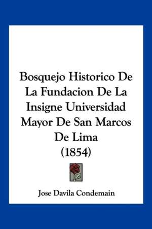 Bosquejo Historico De La Fundacion De La Insigne Universidad Mayor De San Marcos De Lima (1854) de Jose Davila Condemain