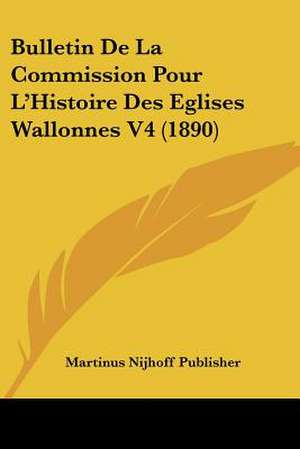 Bulletin De La Commission Pour L'Histoire Des Eglises Wallonnes V4 (1890) de Martinus Nijhoff Publisher